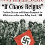 If Chaos Reigns - The Near-Disaster and Ultimate Triumph of the Allied Airborne Forces on D-Day, June 6, 1944 - Flint Whitlock